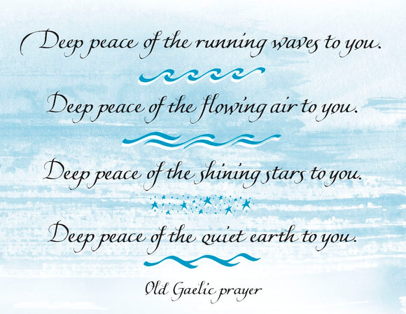 Outside: Deep peace of the running waves to you. Deep peace of the flowing air to you. Deep peace of the shining stars to you. Deep peace of the quiet earth to you. - Old Gaelic prayer Inside: Deep peace of the gentle night to you. Deep peace of the God of peace to you. With deep sympathy.
