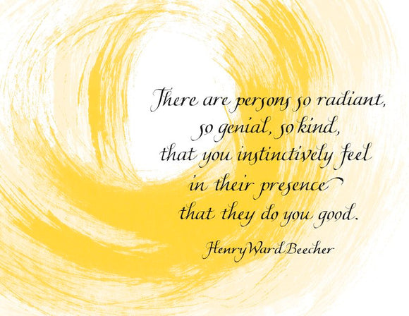 There are persons so radiant, so genial, so kind , that you instinctively feel in their presence that they do you good. - Henry Ward Beecher