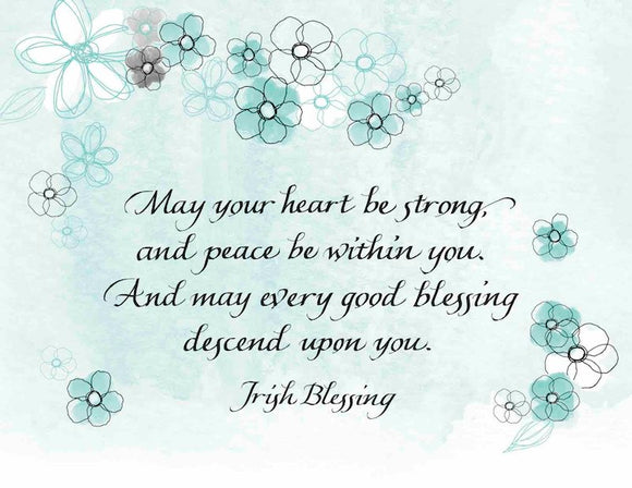 May your heart be strong, and peace be within you. And may every good blessing descend upon you. - Irish Blessing