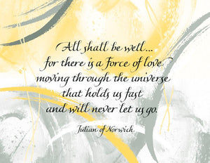 All shall be well...for there is a Force of love moving through the universe that holds us fast and will never let us go. - Julian of Norwich