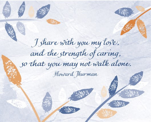 I share with you my live, and the strength of caring, so that you may not walk alone. - Howard Thurman